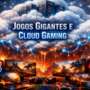 Jogos Gigantes e Cloud Gaming: Por Que Seu Hardware Local Nunca Foi Tão Crucial (e Nem o da Nuvem)
